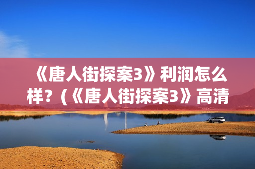  《唐人街探案3》利润怎么样？(《唐人街探案3》高清在线观看)