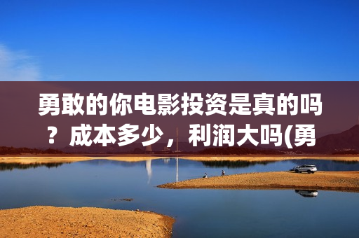 勇敢的你电影投资是真的吗？成本多少，利润大吗(勇敢的你在线观看)