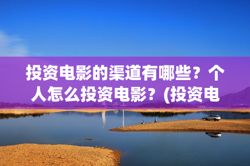 投资电影的渠道有哪些？个人怎么投资电影？(投资电影的渠道是什么)