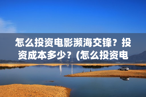 怎么投资电影濒海交锋？投资成本多少？(怎么投资电影?)