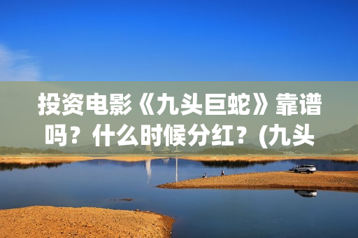 投资电影《九头巨蛇》靠谱吗？什么时候分红？(九头案在线)