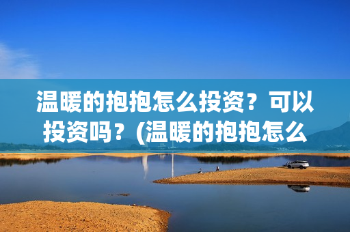 温暖的抱抱怎么投资？可以投资吗？(温暖的抱抱怎么样)