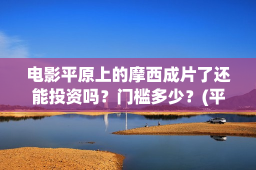 电影平原上的摩西成片了还能投资吗？门槛多少？(平原上的摩西预告片)