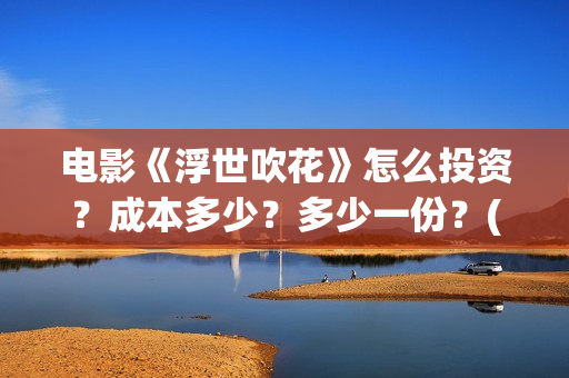 电影《浮世吹花》怎么投资？成本多少？多少一份？(浮世花是什么意思)