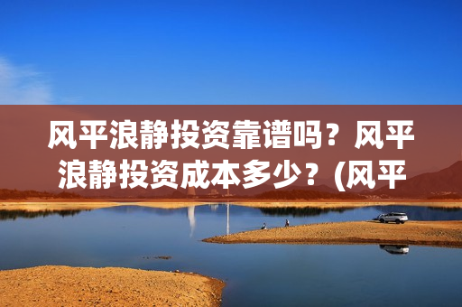 风平浪静投资靠谱吗？风平浪静投资成本多少？(风平浪静投资风险)