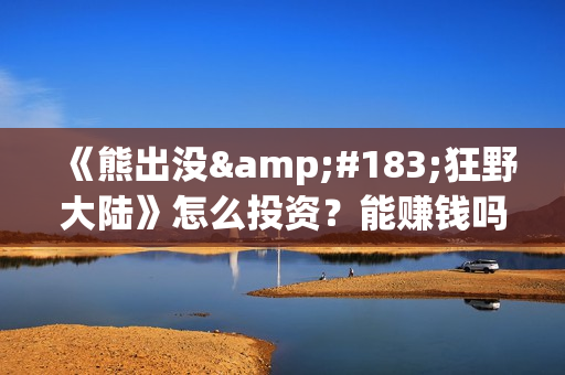 《熊出没·狂野大陆》怎么投资？能赚钱吗？(熊出没狂笑)