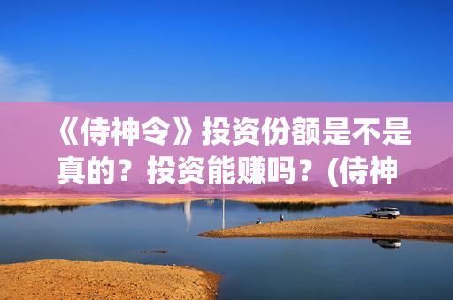 《侍神令》投资份额是不是真的？投资能赚吗？(侍神令耗资)
