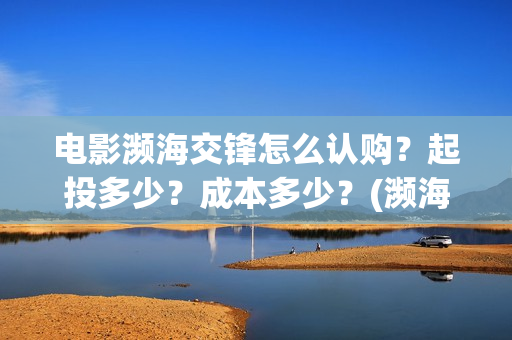 电影濒海交锋怎么认购？起投多少？成本多少？(濒海交锋片花)