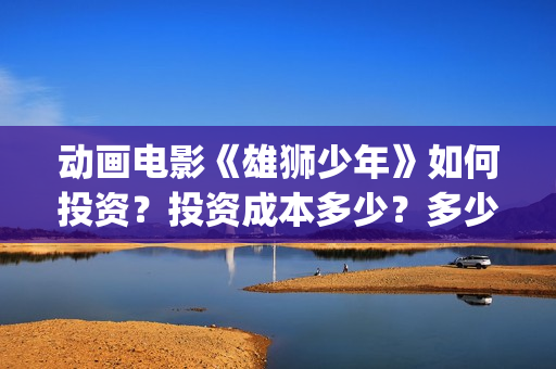 动画电影《雄狮少年》如何投资？投资成本多少？多少钱一份？(动画电影《雄狮少年》)