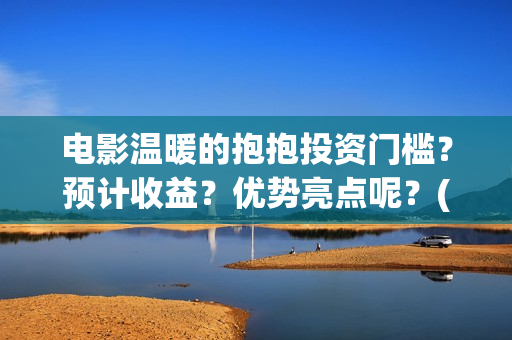电影温暖的抱抱投资门槛？预计收益？优势亮点呢？(电影温暖的抱抱演员表)
