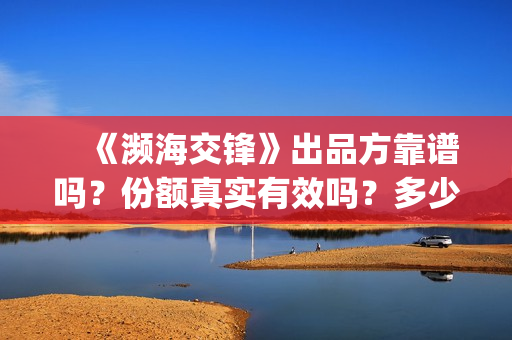 　《濒海交锋》出品方靠谱吗？份额真实有效吗？多少钱可以参与？(濒海交锋全集免费观看)