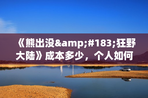 《熊出没·狂野大陆》成本多少，个人如何参与投资(熊出没版狂浪)