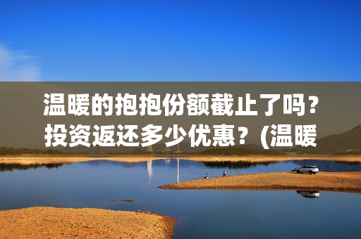 温暖的抱抱份额截止了吗？投资返还多少优惠？(温暖的抱抱分账明细)