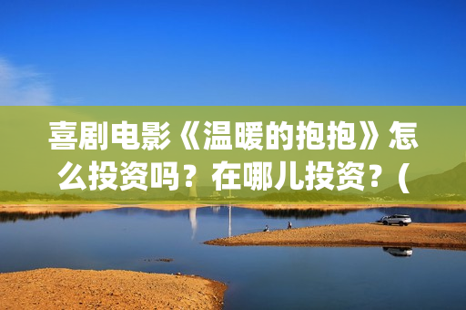 喜剧电影《温暖的抱抱》怎么投资吗？在哪儿投资？(温暖2016)