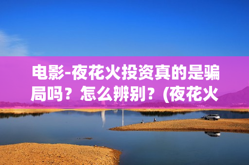 电影-夜花火投资真的是骗局吗？怎么辨别？(夜花火哪家公司出品)