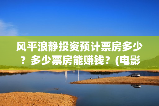 风平浪静投资预计票房多少？多少票房能赚钱？(电影风平浪静投资)