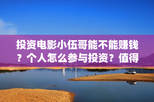 投资电影小伍哥能不能赚钱？个人怎么参与投资？值得投资吗？(小伍哥电影投资多少钱)