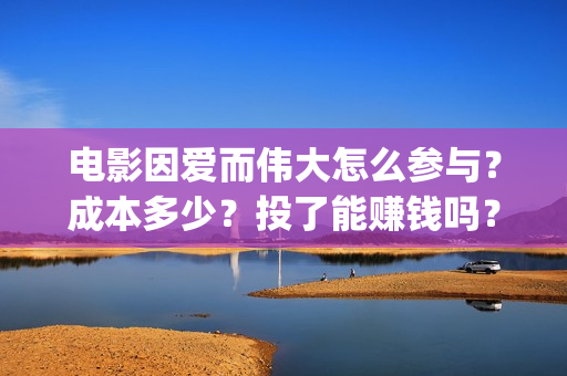 电影因爱而伟大怎么参与？成本多少？投了能赚钱吗？(电影因爱而伟大主演)