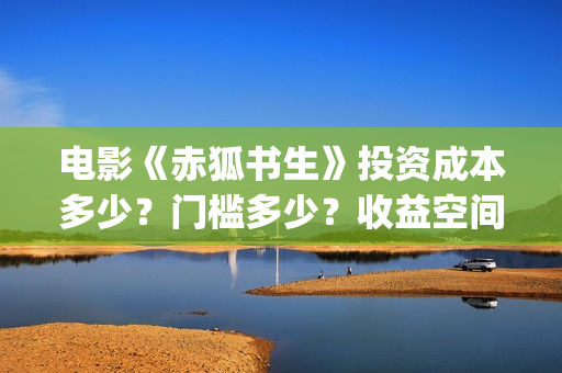 电影《赤狐书生》投资成本多少？门槛多少？收益空间大吗？(电影《赤狐书生》12.4上映)