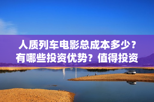 人质列车电影总成本多少？有哪些投资优势？值得投资吗？(人质列车电影为什么还没有上映吗)