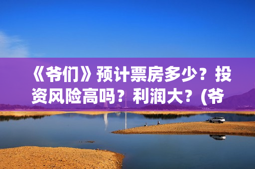 《爷们》预计票房多少？投资风险高吗？利润大？(爷们电影2021年什么时候上映)