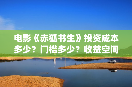 电影《赤狐书生》投资成本多少？门槛多少？收益空间大吗？(电影《赤狐书生》演员表)