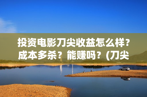 投资电影刀尖收益怎么样？成本多杀？能赚吗？(刀尖电影票房预估)