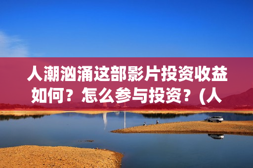 人潮汹涌这部影片投资收益如何？怎么参与投资？(人潮汹涌哪个电影)