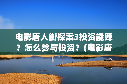 电影唐人街探案3投资能赚？怎么参与投资？(电影唐人街探案3)