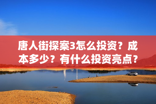 唐人街探案3怎么投资？成本多少？有什么投资亮点？(唐人街探案怎么办)