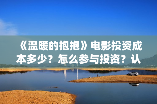 《温暖的抱抱》电影投资成本多少？怎么参与投资？认购标准？(《温暖的抱抱》在线观看完整版)