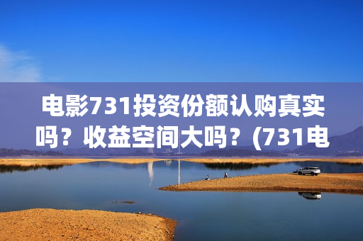 电影731投资份额认购真实吗？收益空间大吗？(731电影可以投资吗)