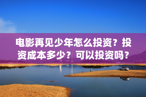 电影再见少年怎么投资？投资成本多少？可以投资吗？(电影再见少年真实事件原型)