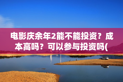 电影庆余年2能不能投资？成本高吗？可以参与投资吗(庆余年2 视频)