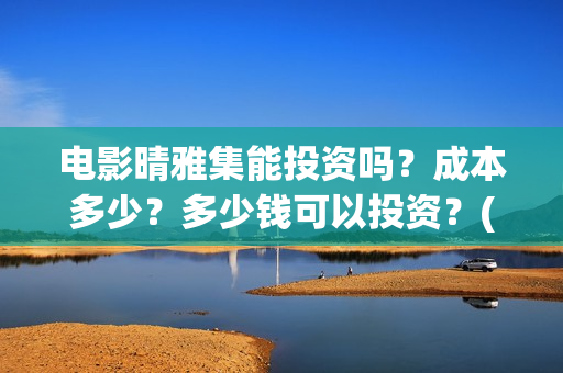 电影晴雅集能投资吗？成本多少？多少钱可以投资？(晴雅集电影好不好看)