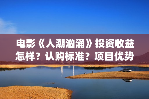 电影《人潮汹涌》投资收益怎样？认购标准？项目优势?(人潮汹涌致敬经典电影)