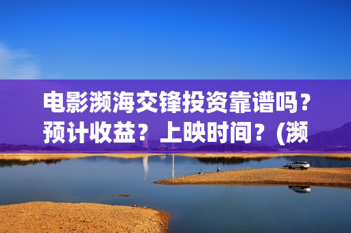 电影濒海交锋投资靠谱吗？预计收益？上映时间？(濒海交锋电影投资可靠吗)