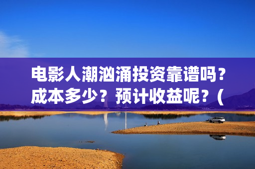 电影人潮汹涌投资靠谱吗？成本多少？预计收益呢？(电影人潮汹涌总投入)