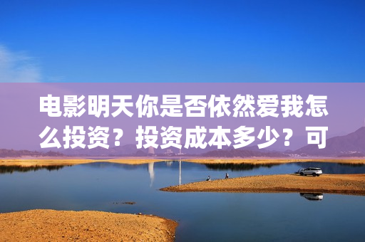 电影明天你是否依然爱我怎么投资？投资成本多少？可以投资吗？(电影明天是否来临免费观看国语)