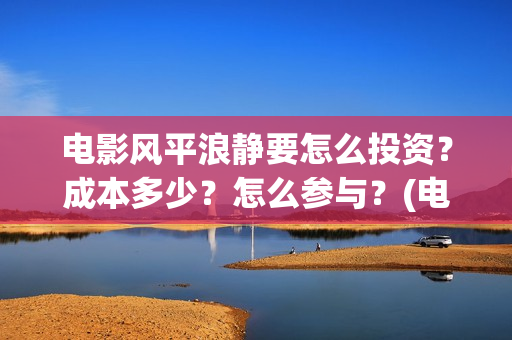 电影风平浪静要怎么投资？成本多少？怎么参与？(电影风平浪静要怎么看)