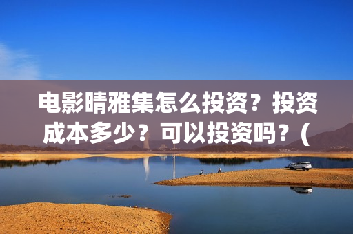 电影晴雅集怎么投资？投资成本多少？可以投资吗？(晴雅集电影结束)