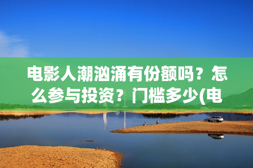 电影人潮汹涌有份额吗？怎么参与投资？门槛多少(电影人潮汹涌有几部)