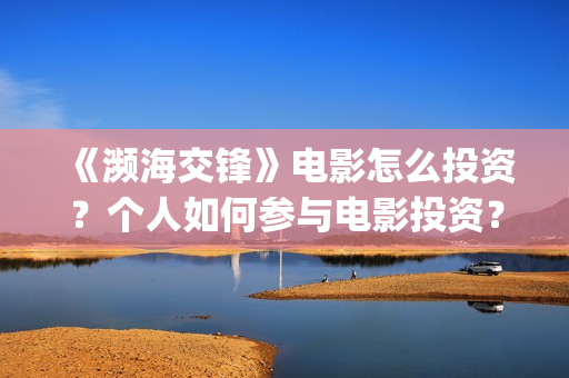 《濒海交锋》电影怎么投资？个人如何参与电影投资？(《濒海交锋》电影在线看)