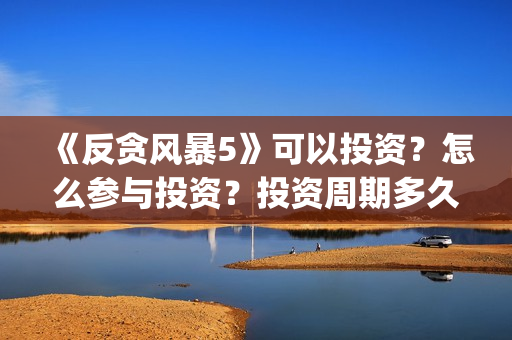 《反贪风暴5》可以投资？怎么参与投资？投资周期多久？(反贪风暴5在线完整免费观看超清版)