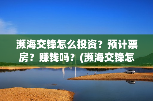 濒海交锋怎么投资？预计票房？赚钱吗？(濒海交锋怎么没有营销)