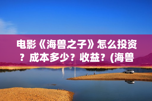 电影《海兽之子》怎么投资？成本多少？收益？(海兽之子电影海报)