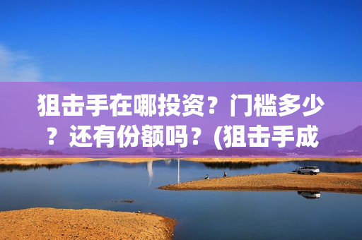 狙击手在哪投资？门槛多少？还有份额吗？(狙击手成本)