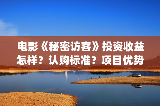 电影《秘密访客》投资收益怎样？认购标准？项目优势?(解读电影秘密访客)
