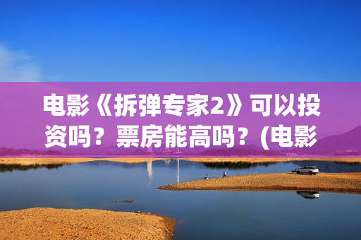 电影《拆弹专家2》可以投资吗？票房能高吗？(电影拆弹专家1)