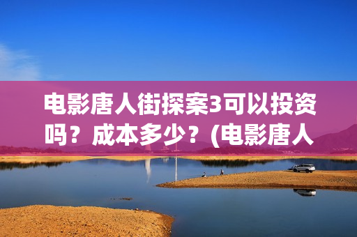 电影唐人街探案3可以投资吗？成本多少？(电影唐人街探案2)